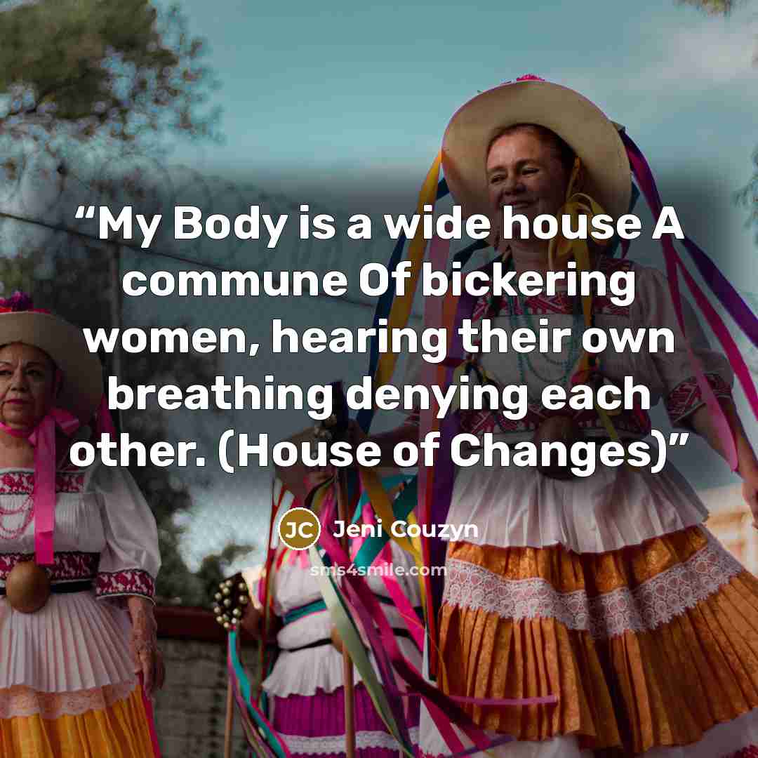 “My Body is a wide house A commune Of bickering women, hearing their own breathing denying each other. (House of Changes)” quote by Jeni Couzyn