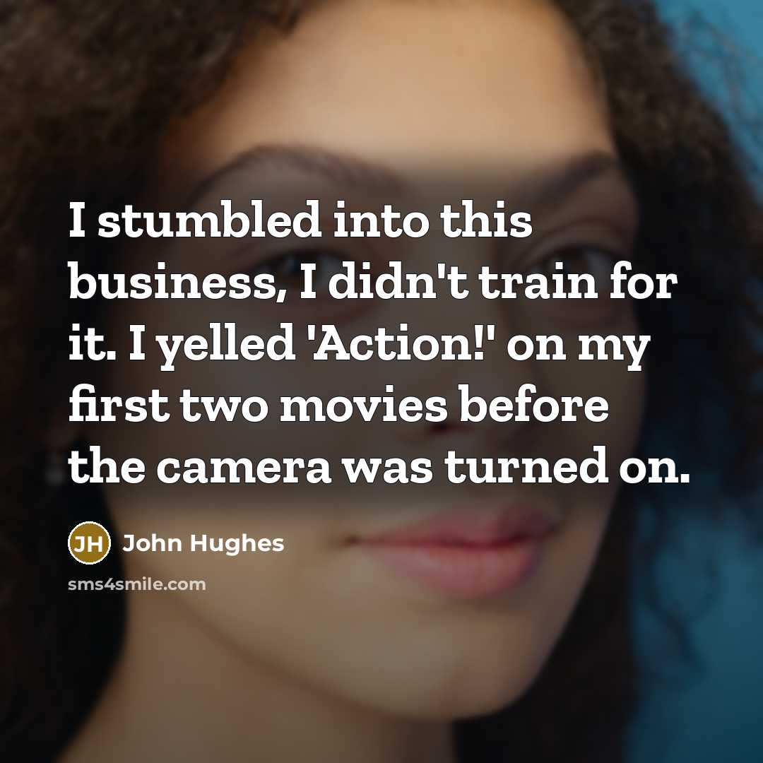 “I stumbled into this business, I didn't train for it.…” quote by John Hughes
