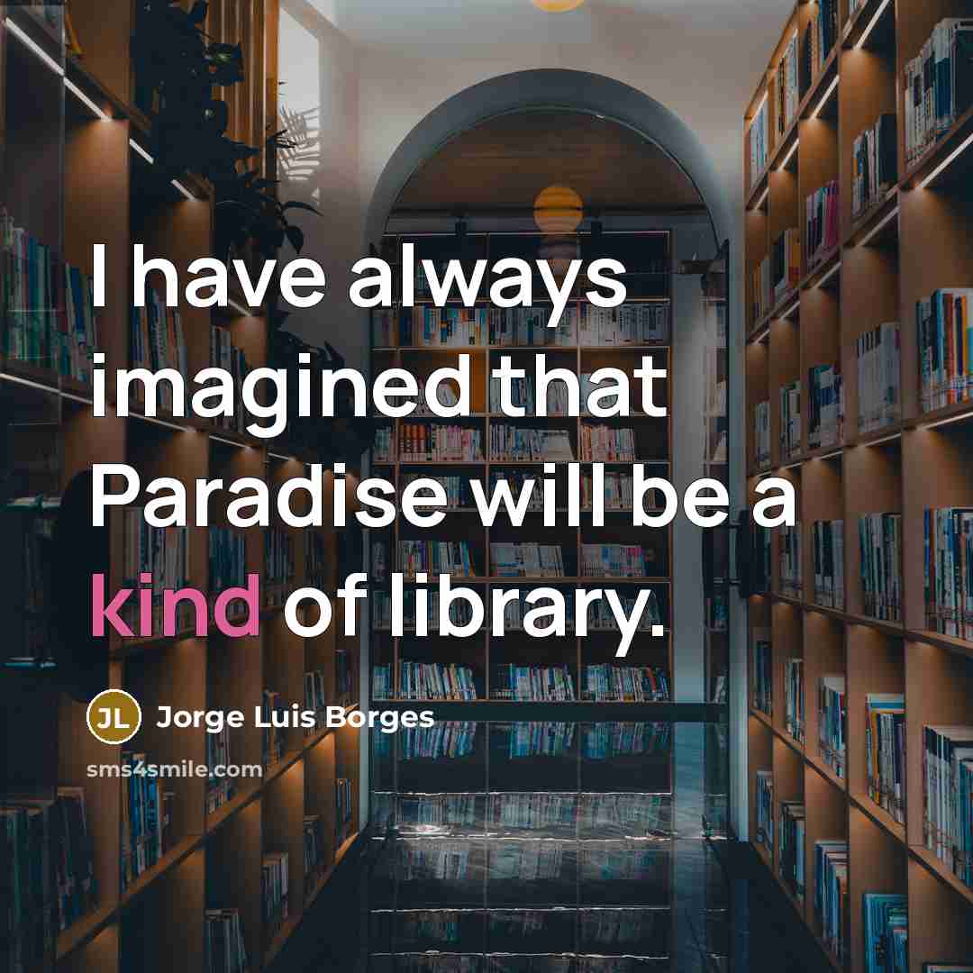 “I have always imagined that Paradise will be a kind of library.” quote by Jorge Luis Borges