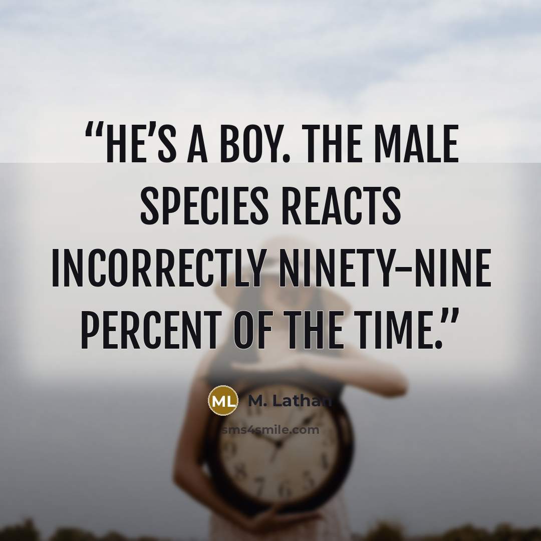 “He’s a boy. The male species reacts incorrectly ninety-nine percent of the time.” quote by M. Lathan
