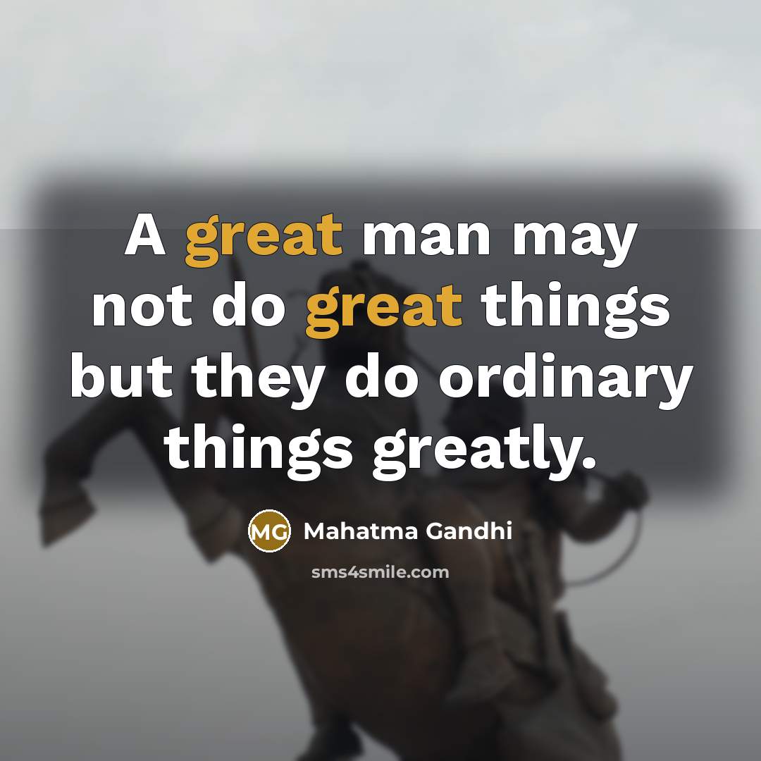 “A great man may not do great things but they do ordinary things greatly.” quote by Mahatma Gandhi