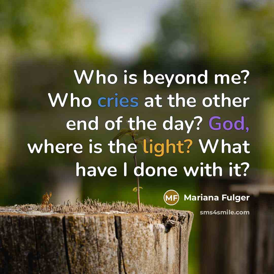 “Who is beyond me? Who cries at the other end of the day? God, where is the light? What have I done with it?” quote by Mariana Fulger