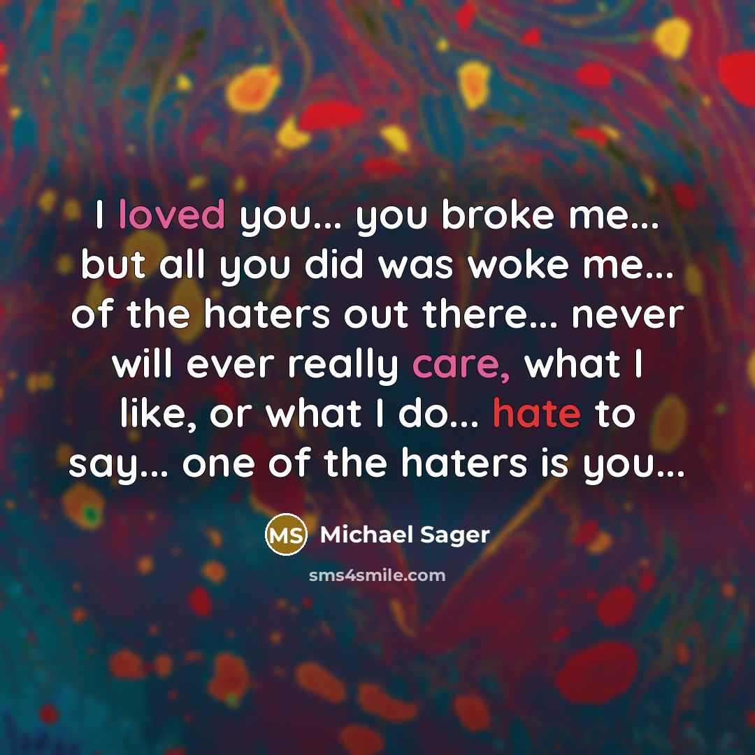“I loved you... you broke me... but all you did was woke me... of the haters out there... never will ever really care, what I like, or what I do... hate to say... one of the haters is you...” quote by Michael Sager
