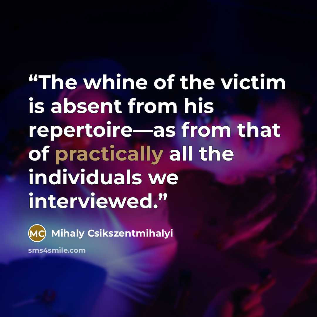 “The whine of the victim is absent from his repertoire—as from that of practically all the individuals we interviewed.” quote by Mihaly Csikszentmihalyi