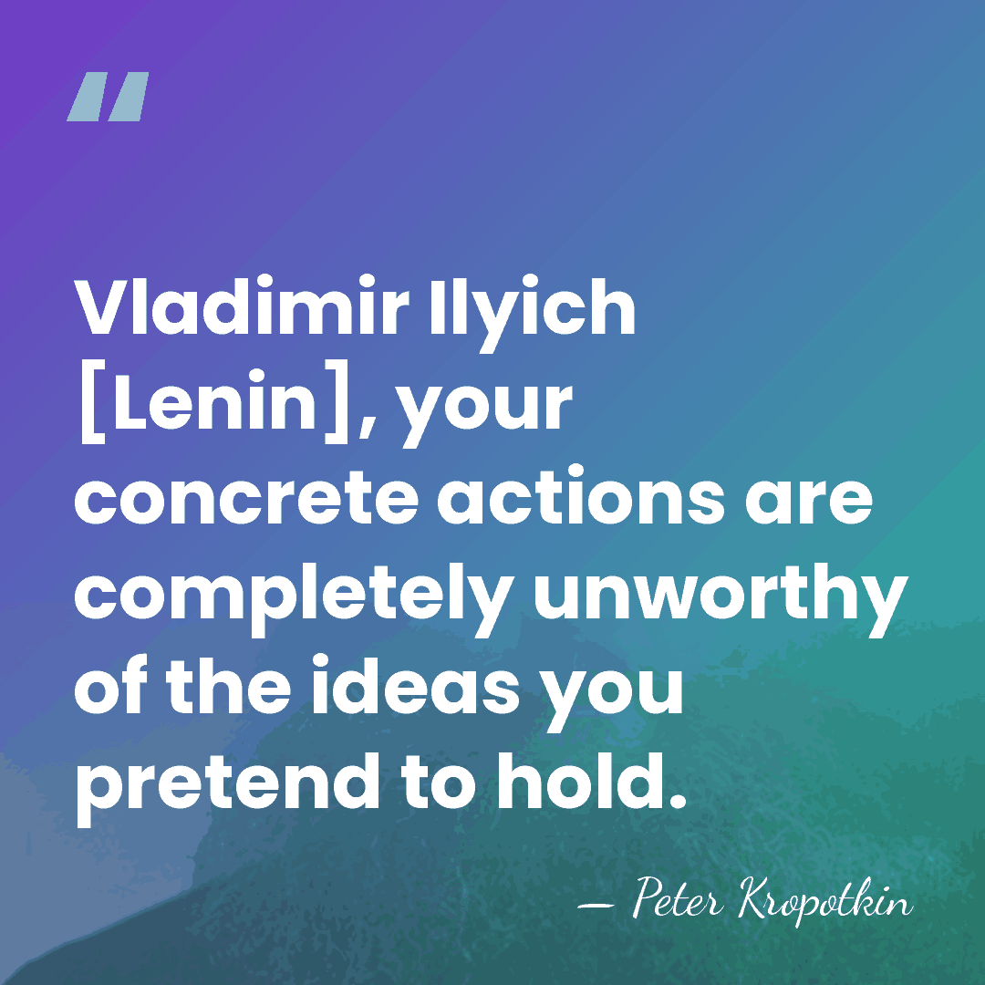 Vladimir Ilyich [Lenin], your concrete actions are completely unworthy of the ideas&hellip; - Peter Kropotkin
