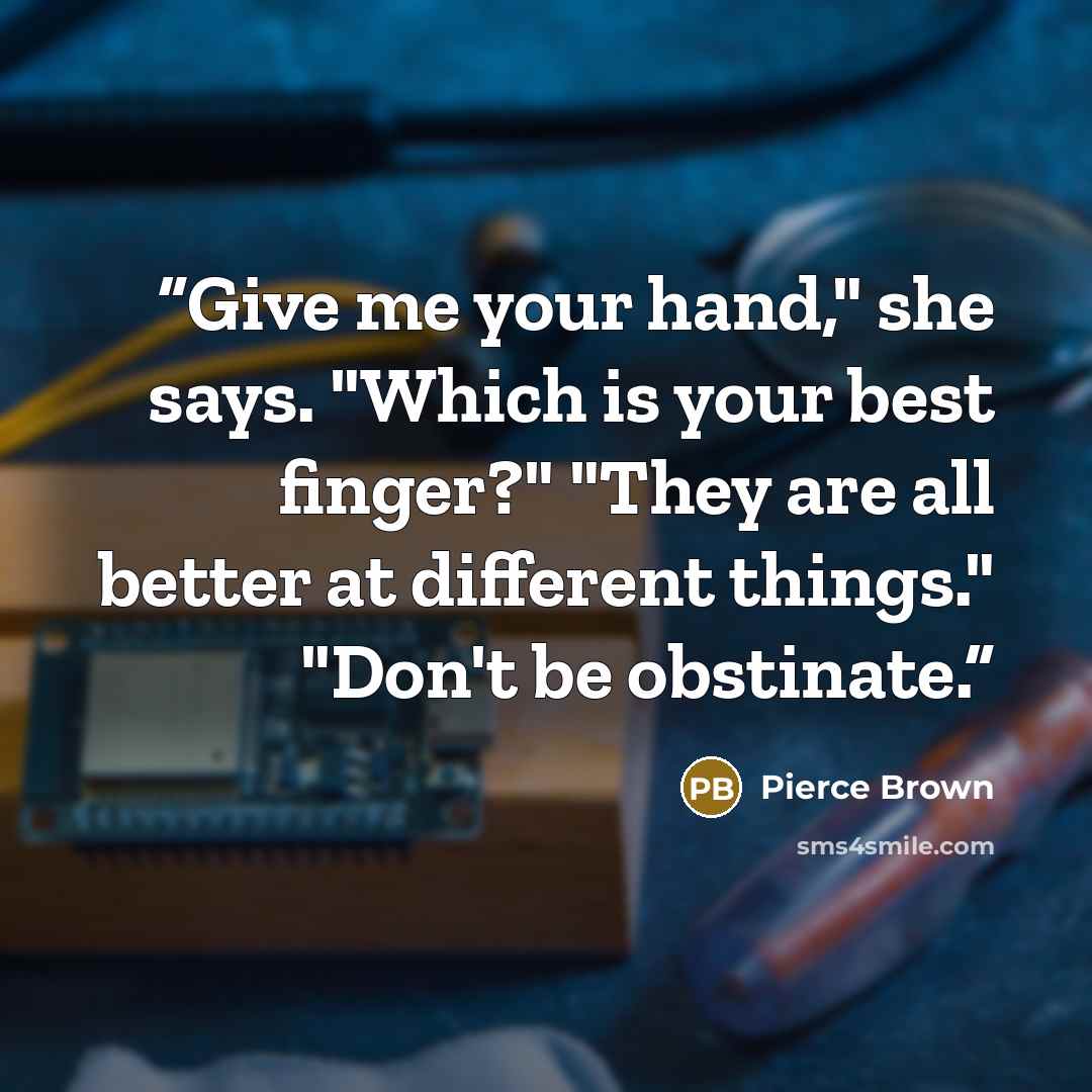 “Give me your hand," she says. "Which is your best finger?" "They are all better at different things." "Don't be obstinate.” quote by Pierce Brown