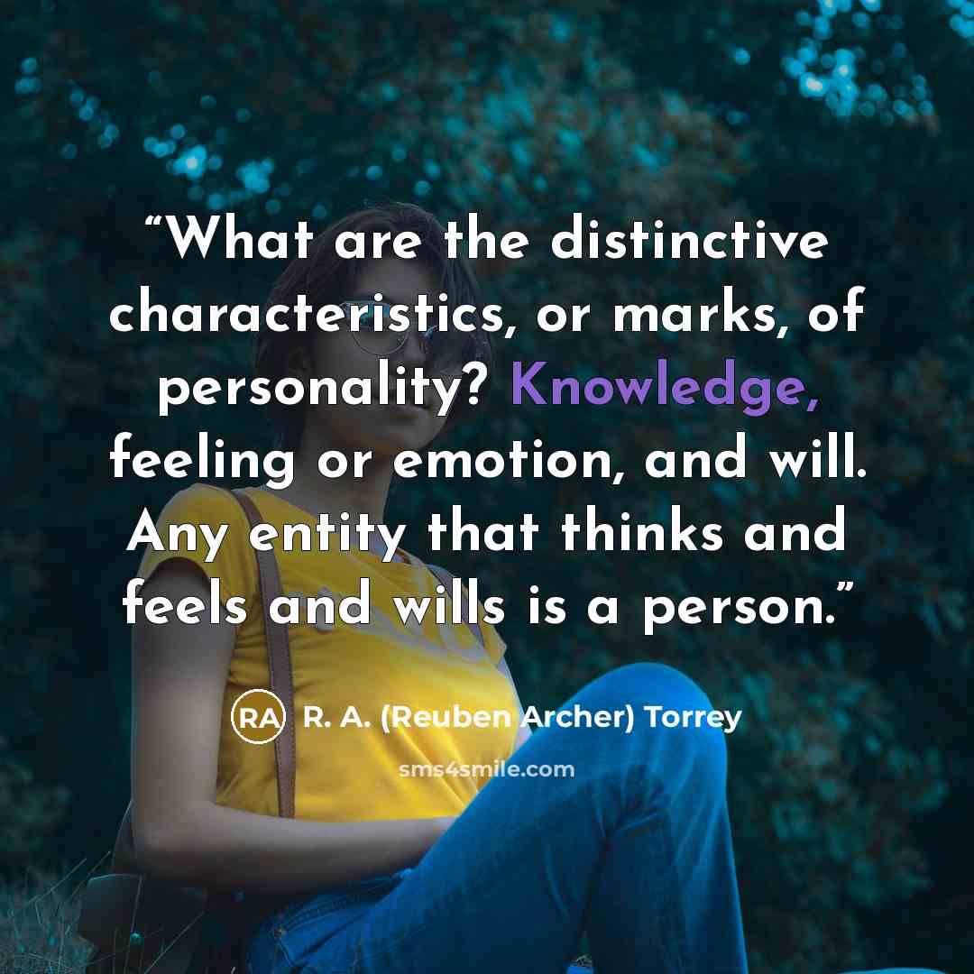 “What are the distinctive characteristics, or marks, of personality? Knowledge, feeling or emotion, and will. Any entity that thinks and feels and wills is a person.” quote by R. A. (Reuben Archer) Torrey