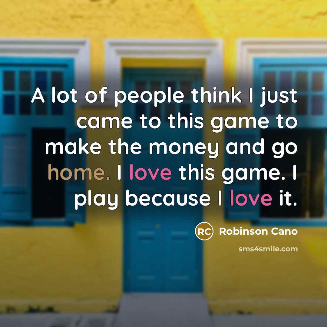 “A lot of people think I just came to this game to make the money and go home. I love this game. I play because I love it.” quote by Robinson Cano