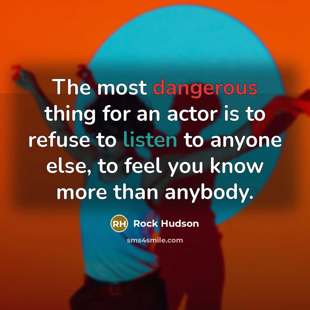 “The most dangerous thing for an actor is to refuse to listen to anyone else, to feel you know more than anybody.” quote by Rock Hudson