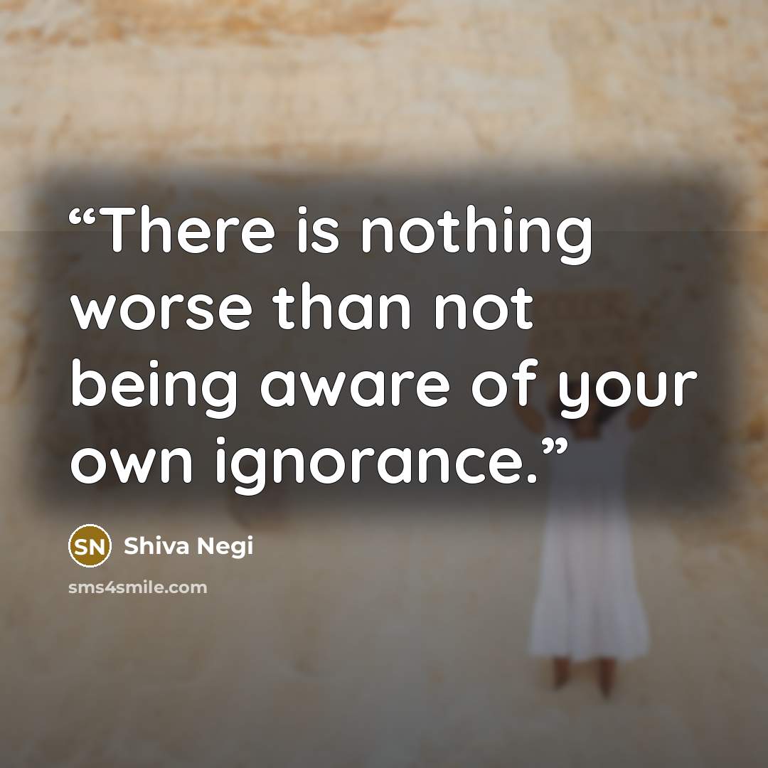 “There is nothing worse than not being aware of your own ignorance.” quote by Shiva Negi