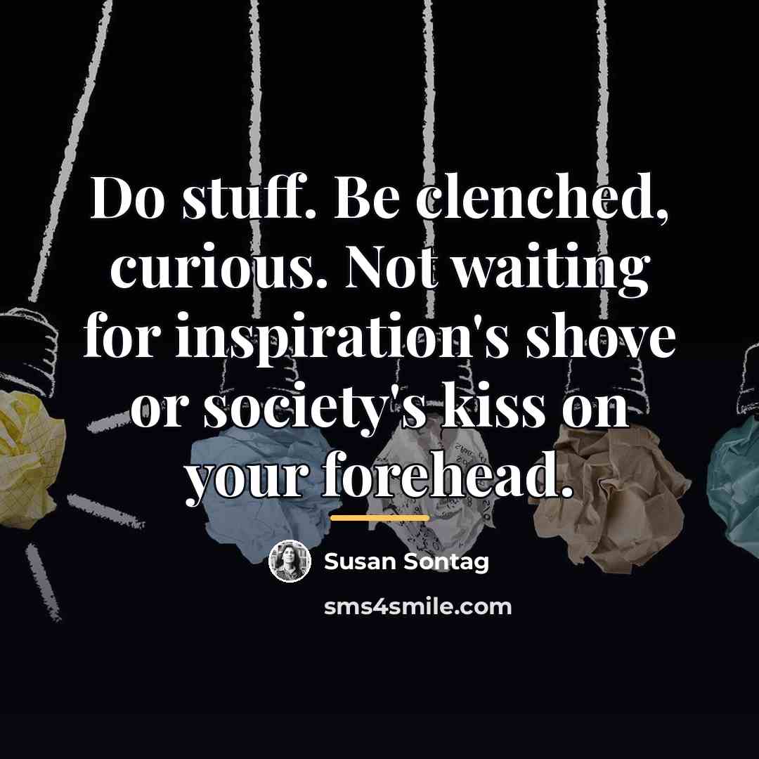 “Do stuff. Be clenched, curious. Not waiting for inspiration's shove…” quote by Susan Sontag