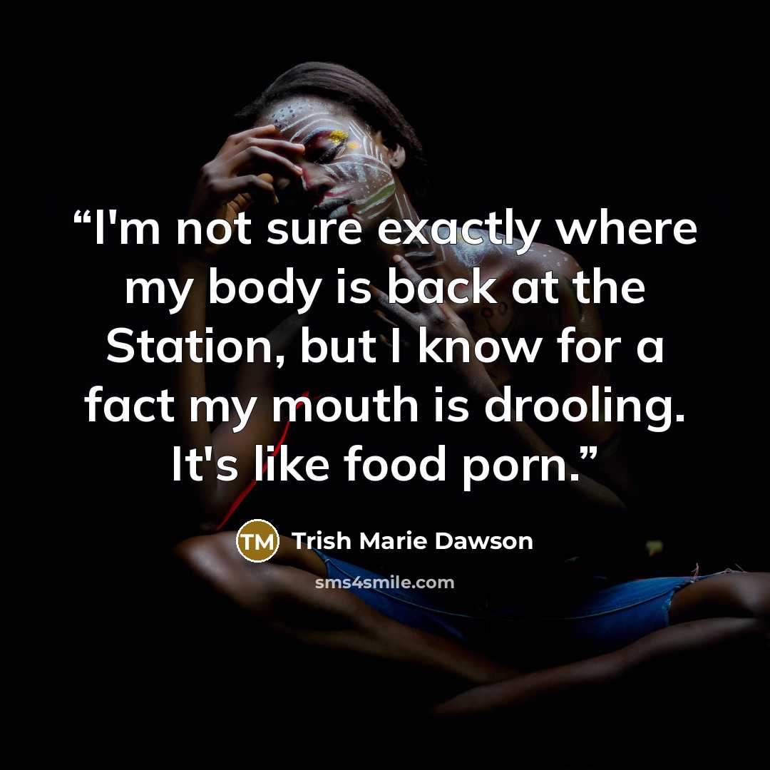 “I'm not sure exactly where my body is back at the Station, but I know for a fact my mouth is drooling. It's like food porn.” quote by Trish Marie Dawson