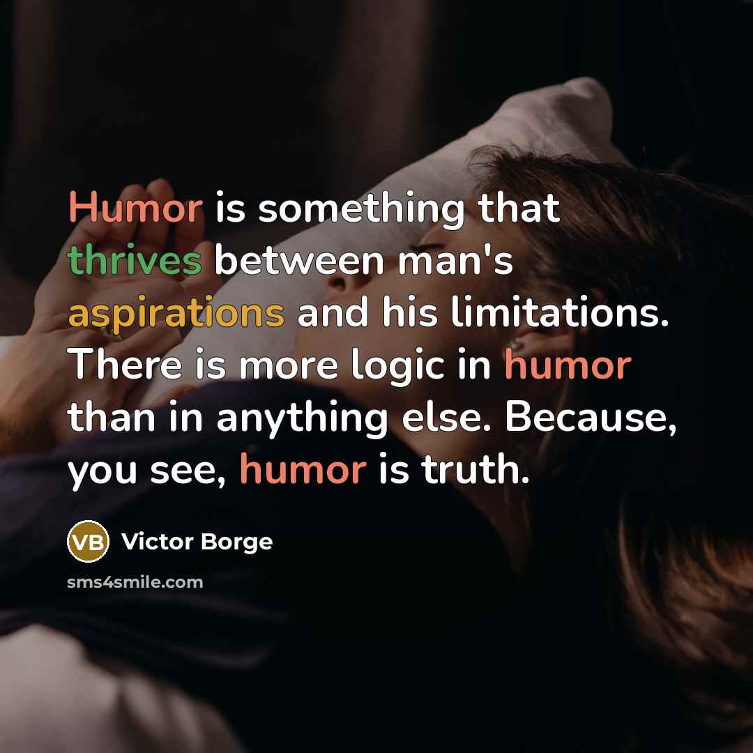 “Humor is something that thrives between man's aspirations and his limitations. There is more logic in humor than in anything else. Because, you see, humor is truth.” quote by Victor Borge