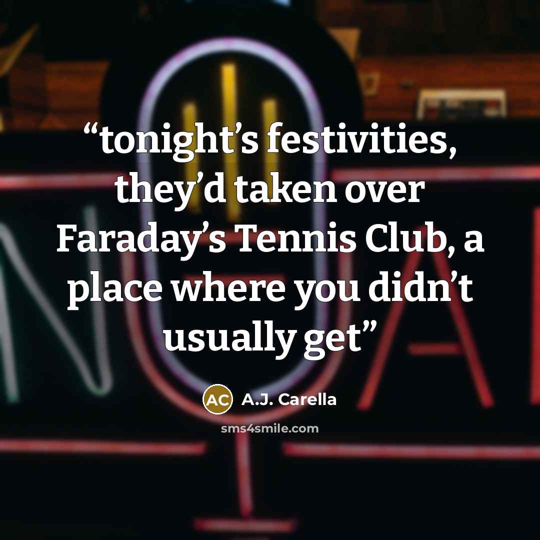 “tonight’s festivities, they’d taken over Faraday’s Tennis Club, a place where you didn’t usually get” quote by A.J. Carella