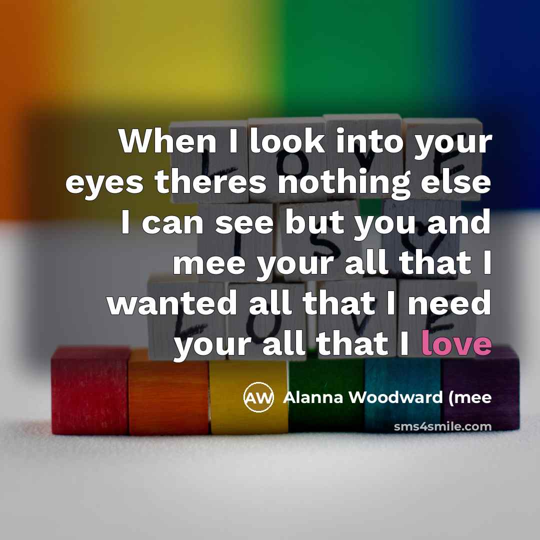 “When I look into your eyes theres nothing else I can see but you and mee your all that I wanted all that I need your all that I love” quote by Alanna Woodward (mee