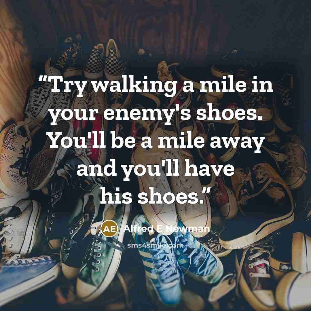 “Try walking a mile in your enemy's shoes. You'll be a mile away and you'll have his shoes.” quote by Alfred E Newman