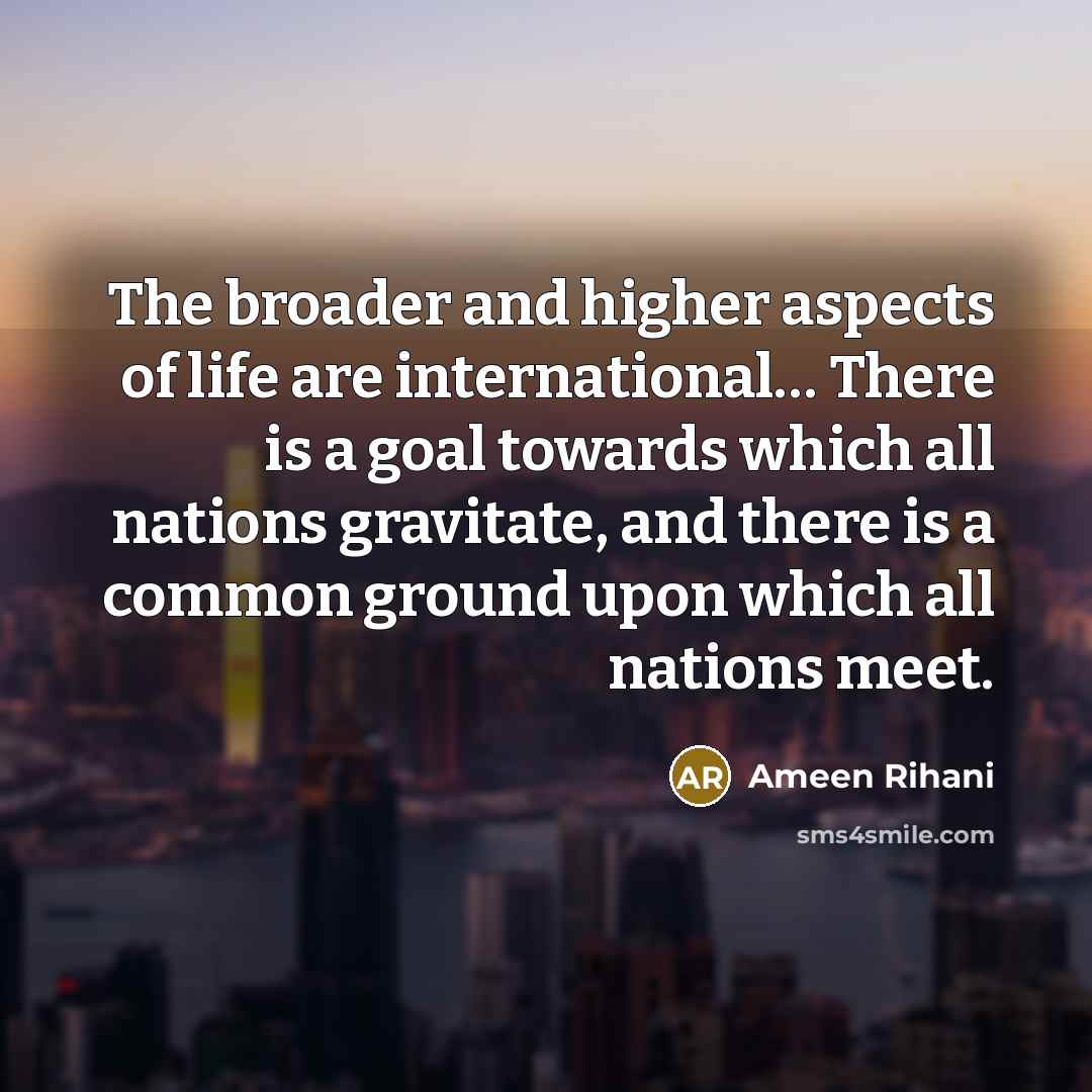 “The broader and higher aspects of life are international.... There…” quote by Ameen Rihani