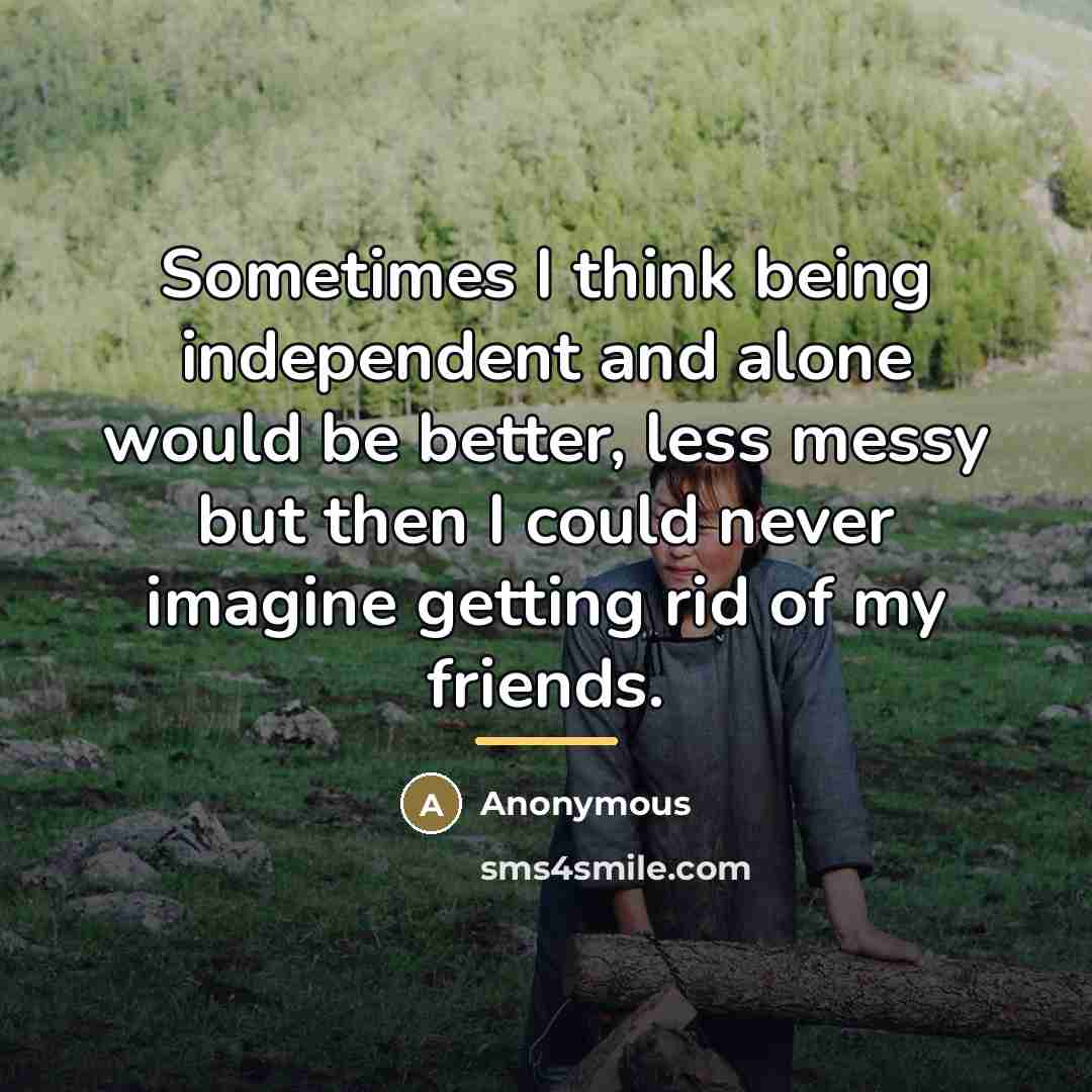 “Sometimes I think being independent and alone would be better,…” quote by Anonymous