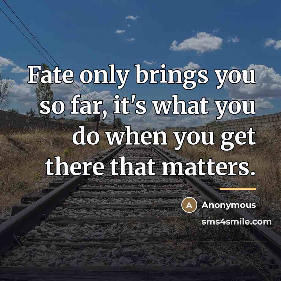 “Fate only brings you so far, it's what you do…” quote by Anonymous