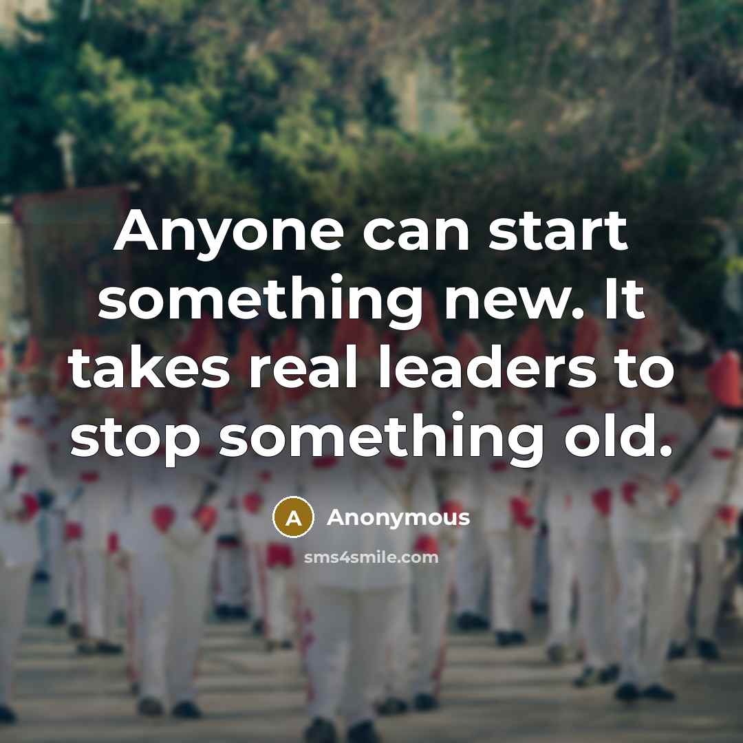 “Anyone can start something new. It takes real leaders to stop something old.” quote by Anonymous