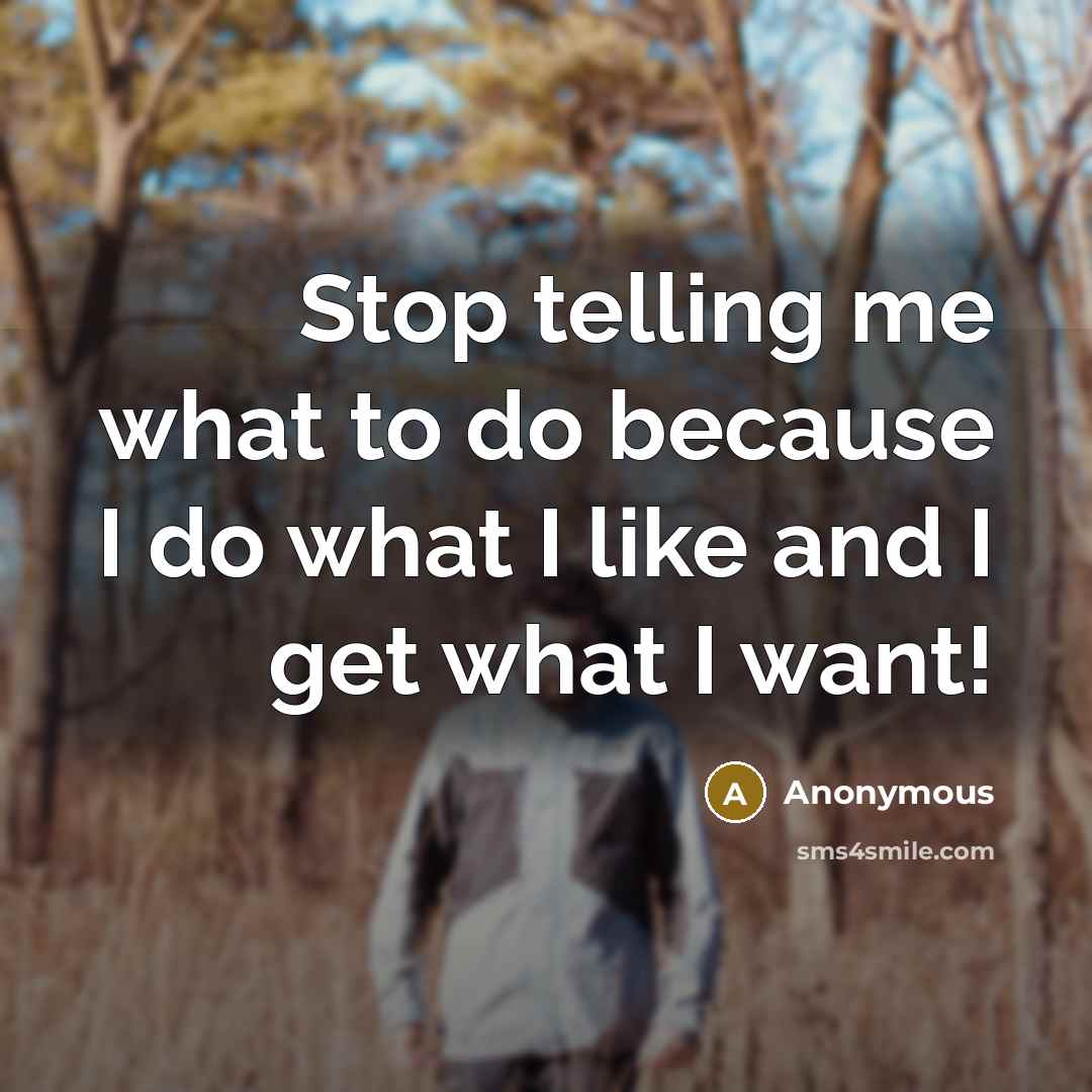 “Stop telling me what to do because I do what I like and I get what I want!” quote by Anonymous