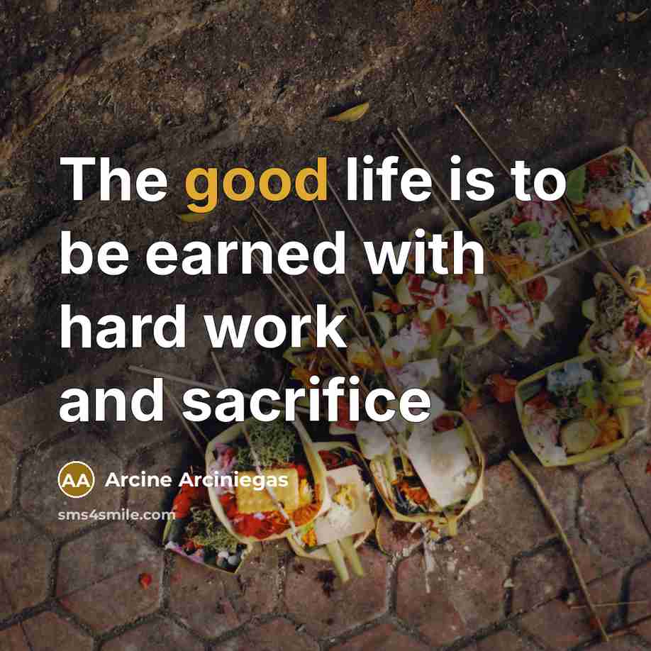 “The good life is to be earned with hard work and sacrifice” quote by Arcine Arciniegas