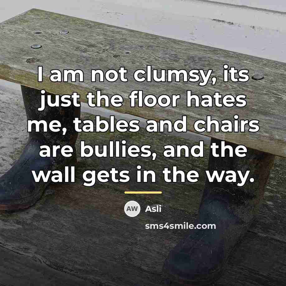 “I am not clumsy, its just the floor hates me,…” quote by Asli