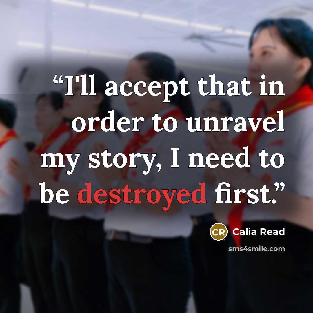 “I'll accept that in order to unravel my story, I need to be destroyed first.” quote by Calia Read