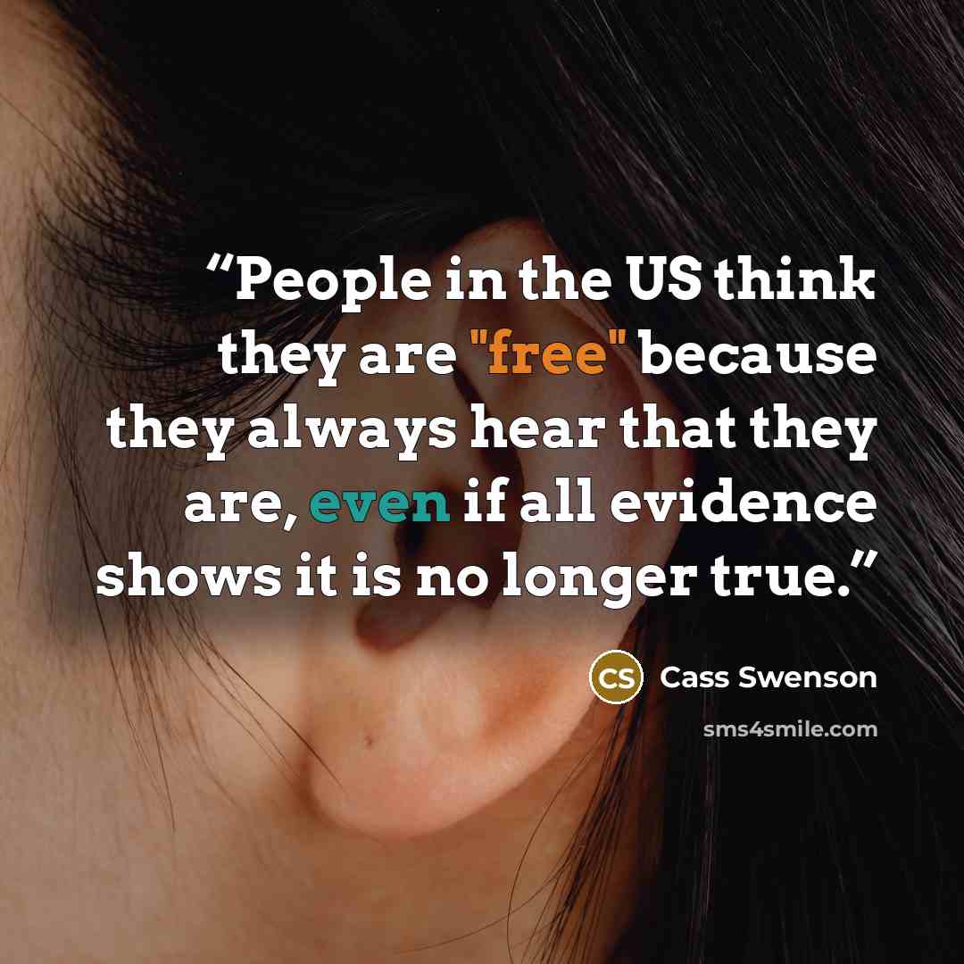 “People in the US think they are "free" because they always hear that they are, even if all evidence shows it is no longer true.” quote by Cass Swenson