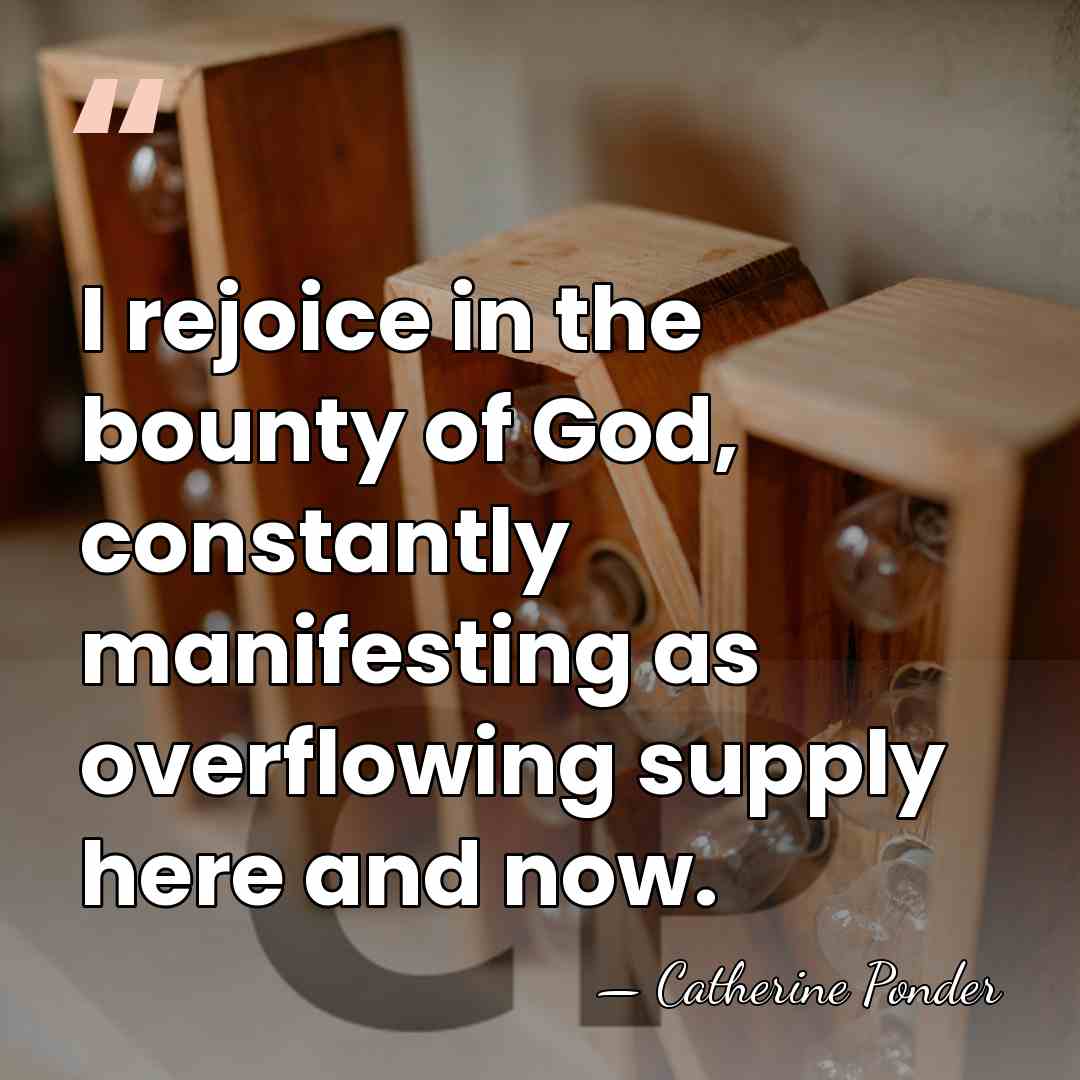 I rejoice in the bounty of God, constantly manifesting as overflowing supply&hellip; - Catherine Ponder
