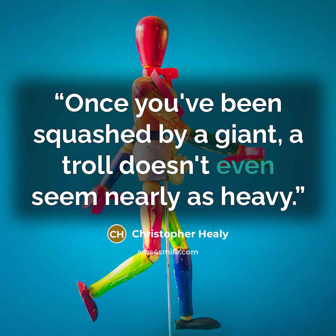 “Once you've been squashed by a giant, a troll doesn't even seem nearly as heavy.” quote by Christopher Healy