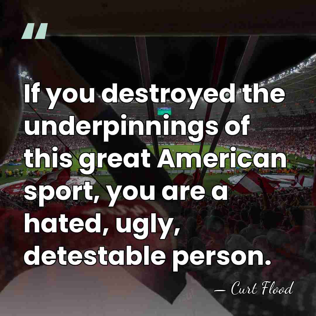 If you destroyed the underpinnings of this great American sport, you are&hellip; - Curt Flood