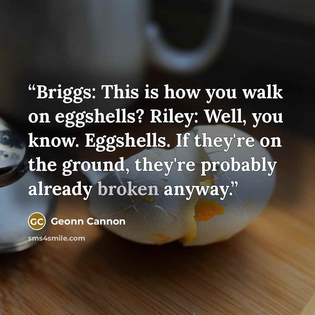 “Briggs: This is how you walk on eggshells? Riley: Well, you know. Eggshells. If they're on the ground, they're probably already broken anyway.” quote by Geonn Cannon