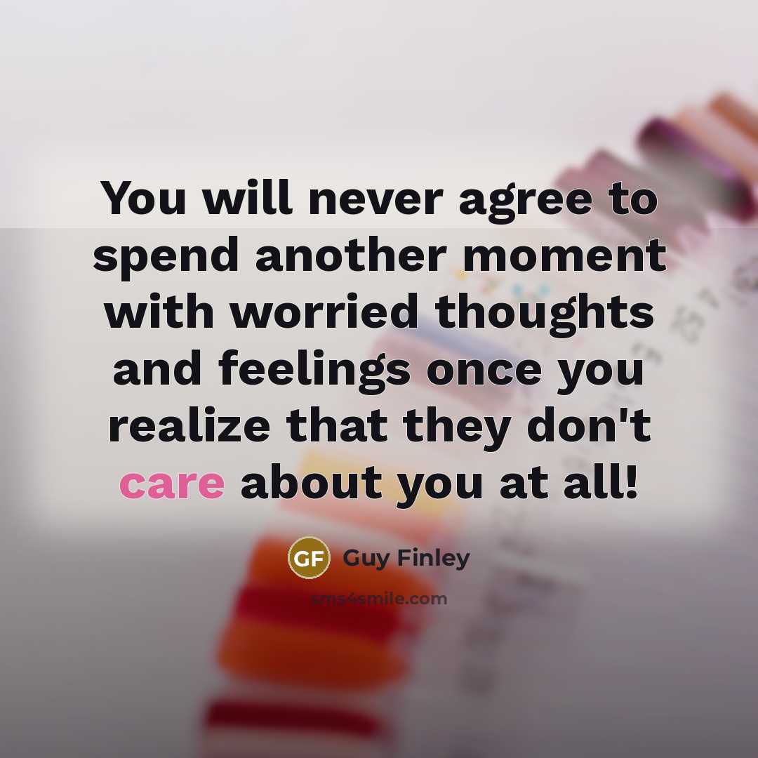 “You will never agree to spend another moment with worried thoughts and feelings once you realize that they don't care about you at all!” quote by Guy Finley