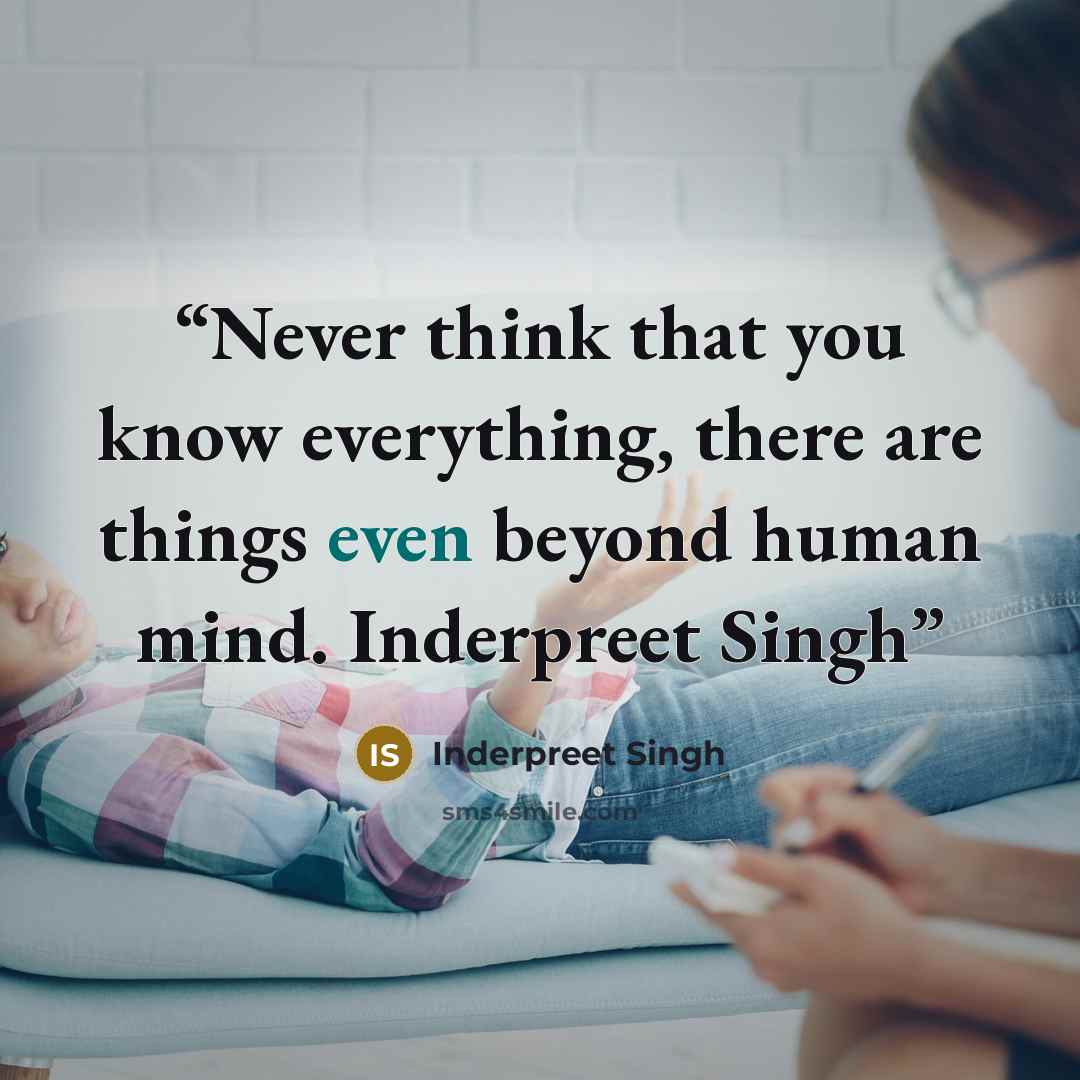 “Never think that you know everything, there are things even beyond human mind. Inderpreet Singh” quote by Inderpreet Singh
