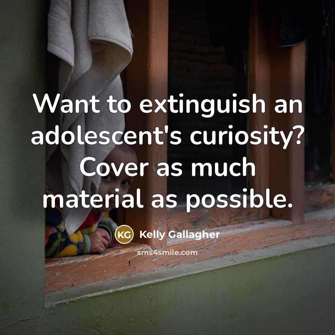 “Want to extinguish an adolescent's curiosity? Cover as much material…” quote by Kelly Gallagher