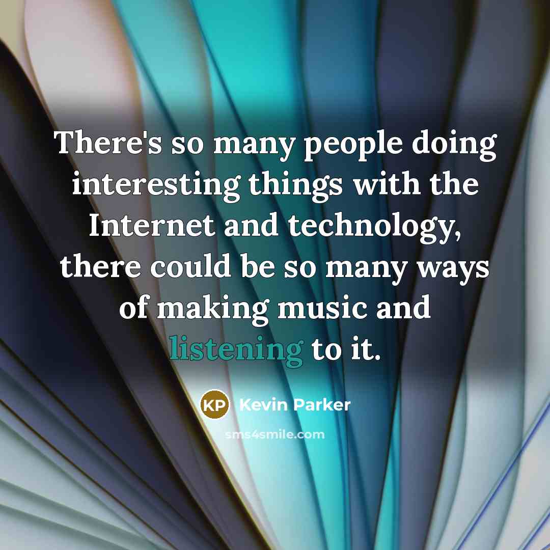 “There's so many people doing interesting things with the Internet and technology, there could be so many ways of making music and listening to it.” quote by Kevin Parker