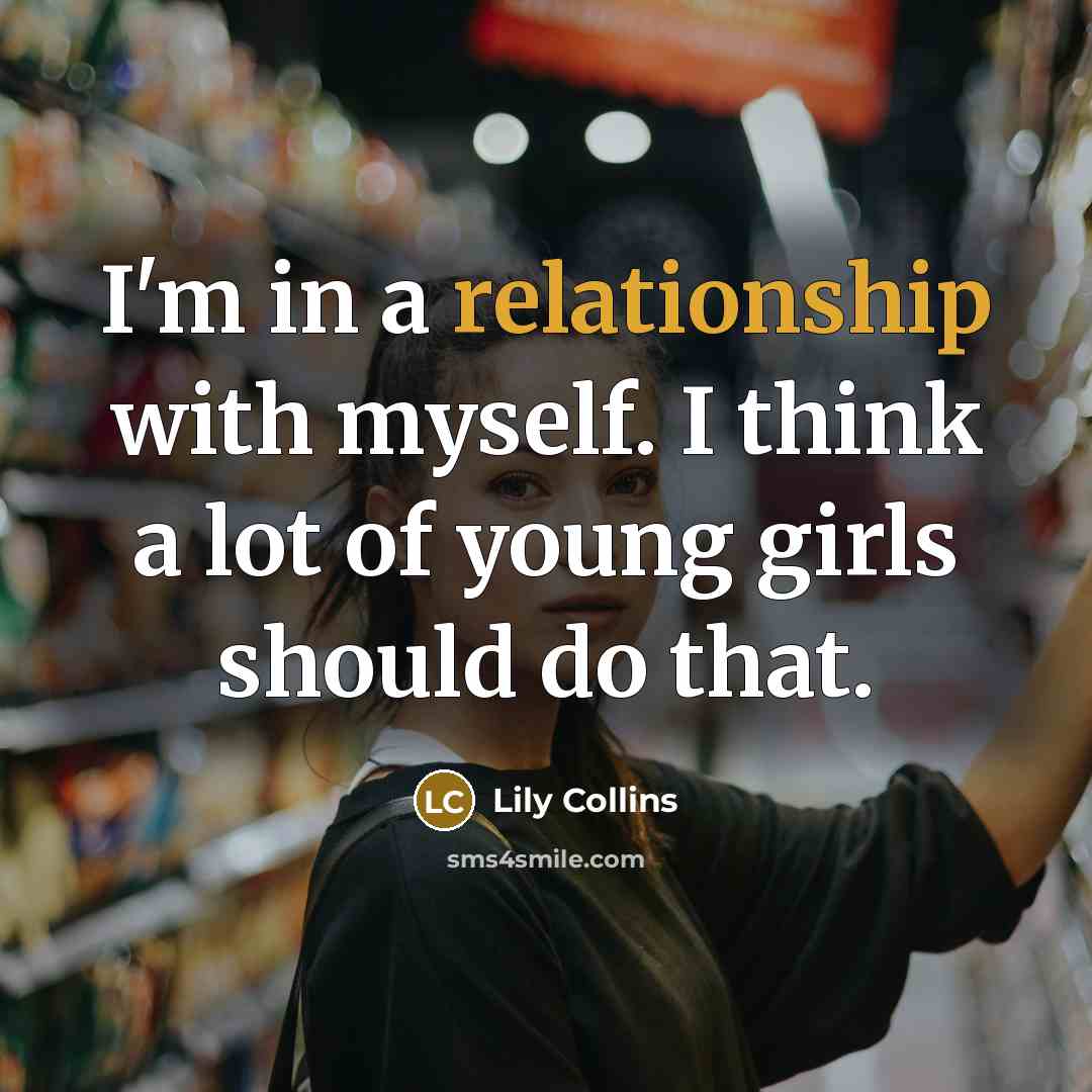“I'm in a relationship with myself. I think a lot of young girls should do that.” quote by Lily Collins
