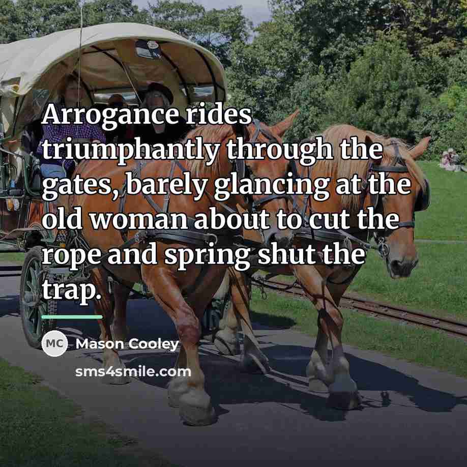 “Arrogance rides triumphantly through the gates, barely glancing at the…” quote by Mason Cooley