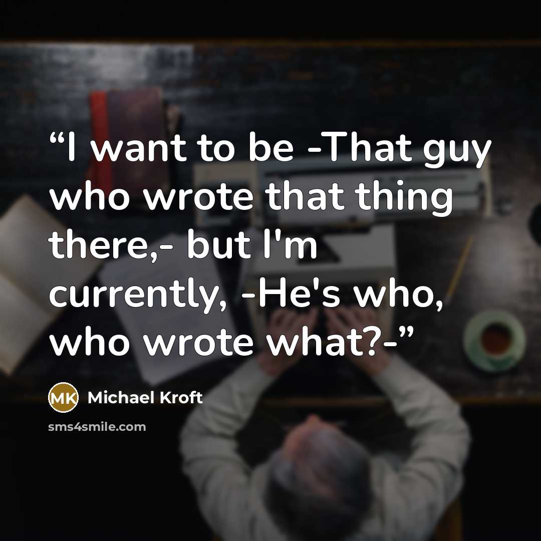 “I want to be -That guy who wrote that thing there,- but I'm currently, -He's who, who wrote what?-” quote by Michael Kroft