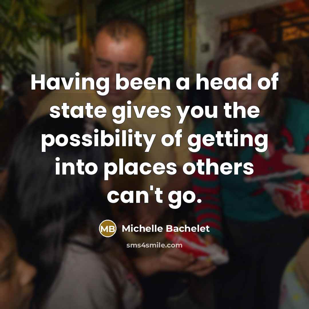 “Having been a head of state gives you the possibility…” quote by Michelle Bachelet