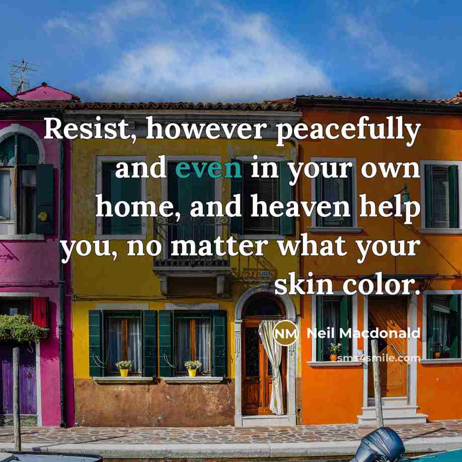 “Resist, however peacefully and even in your own home, and…” quote by Neil Macdonald