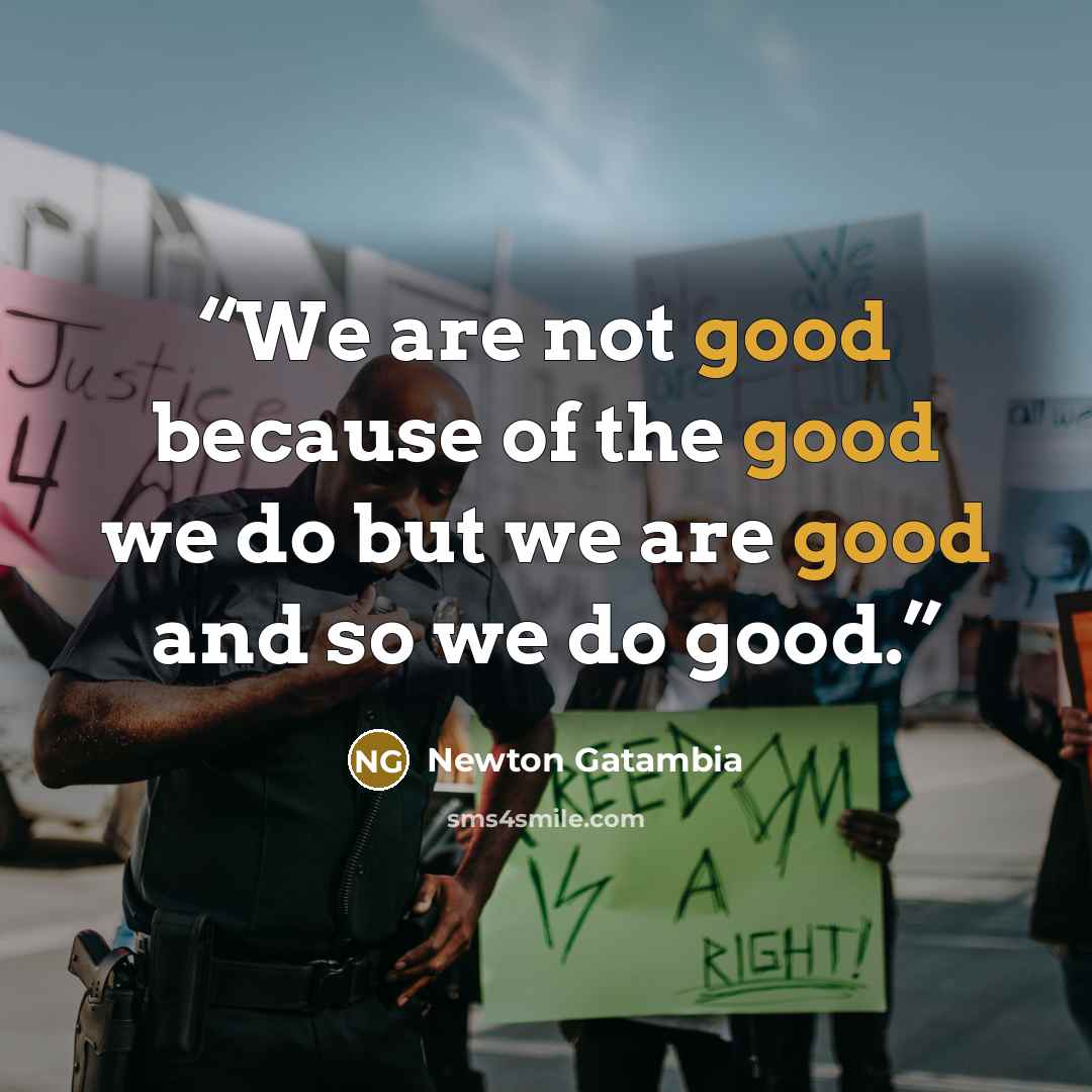 “We are not good because of the good we do but we are good and so we do good.” quote by Newton Gatambia