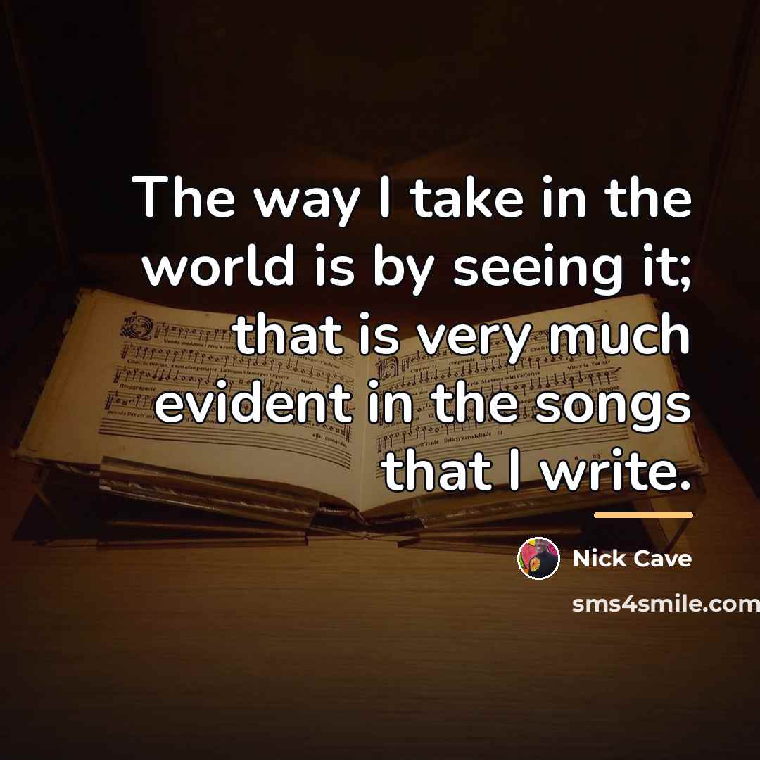 “The way I take in the world is by seeing…” quote by Nick Cave