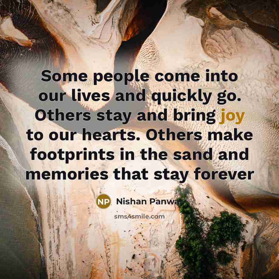 “Some people come into our lives and quickly go. Others stay and bring joy to our hearts. Others make footprints in the sand and memories that stay forever” quote by Nishan Panwar