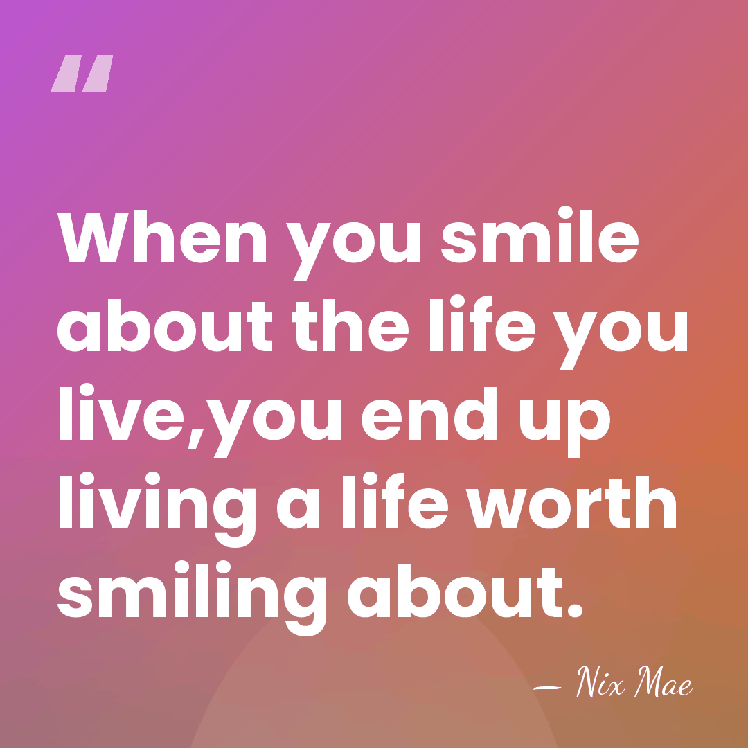 When you smile about the life you live,you end up living a&hellip; - Nix Mae
