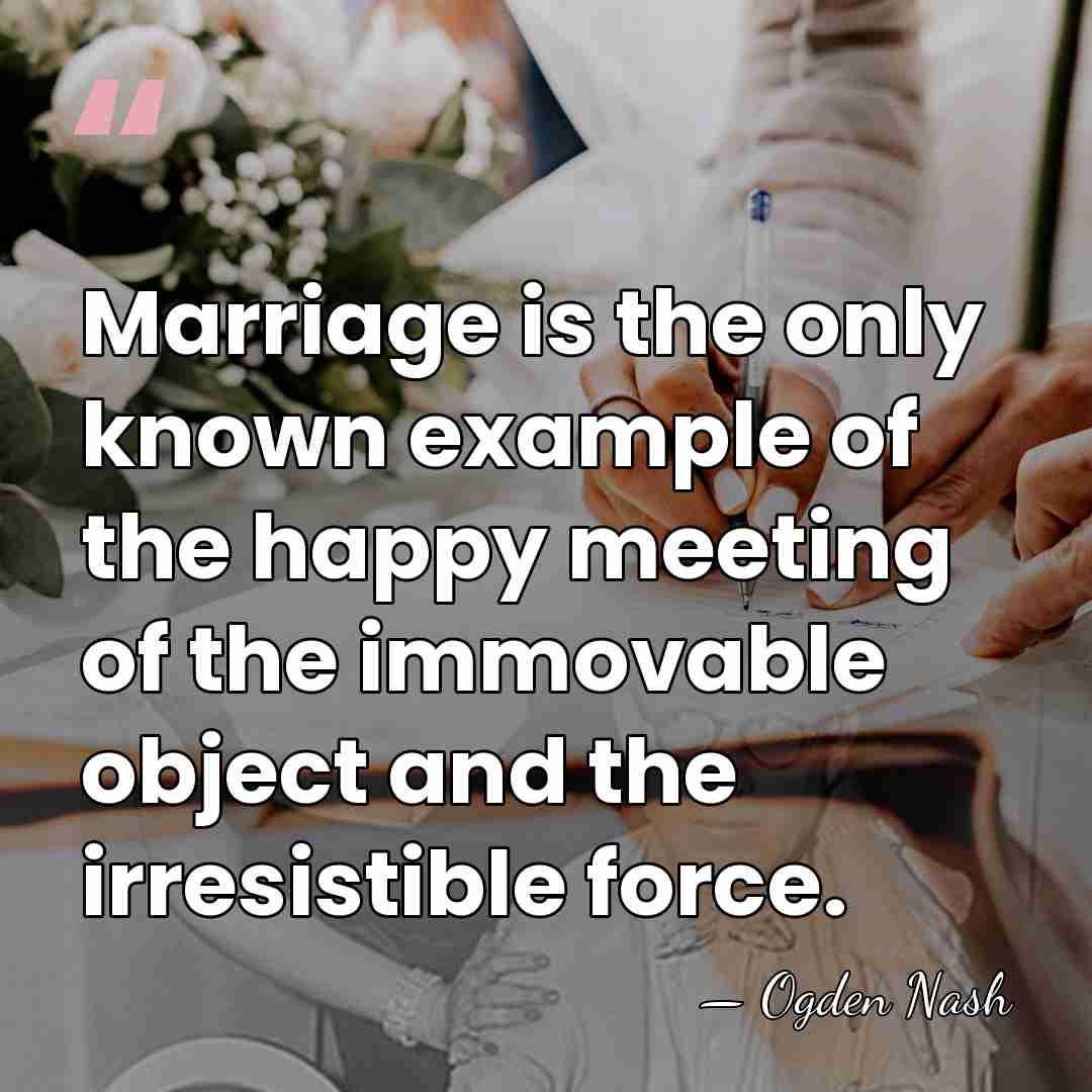Marriage is the only known example of the happy meeting of the&hellip; - Ogden Nash
