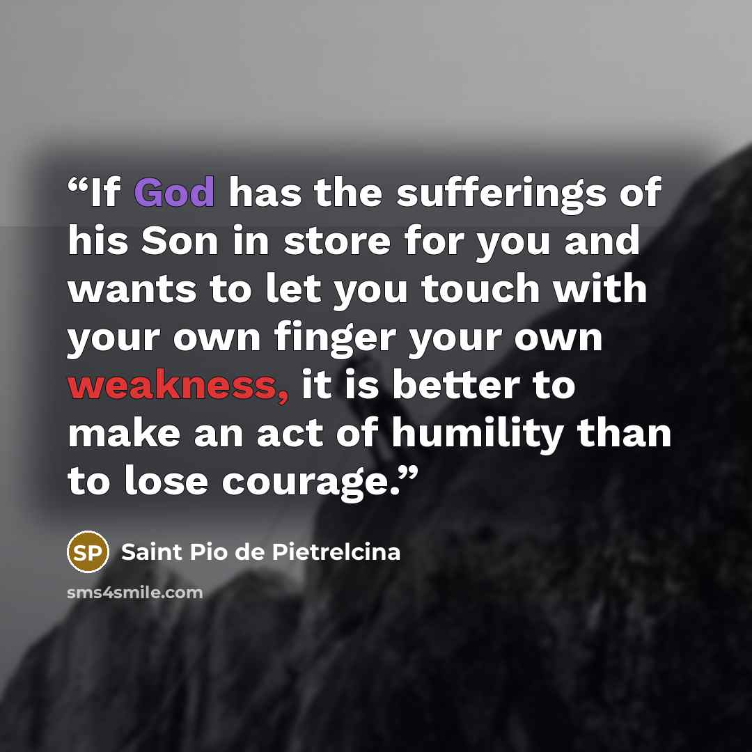 “If God has the sufferings of his Son in store for you and wants to let you touch with your own finger your own weakness, it is better to make an act of humility than to lose courage.” quote by Saint Pio de Pietrelcina