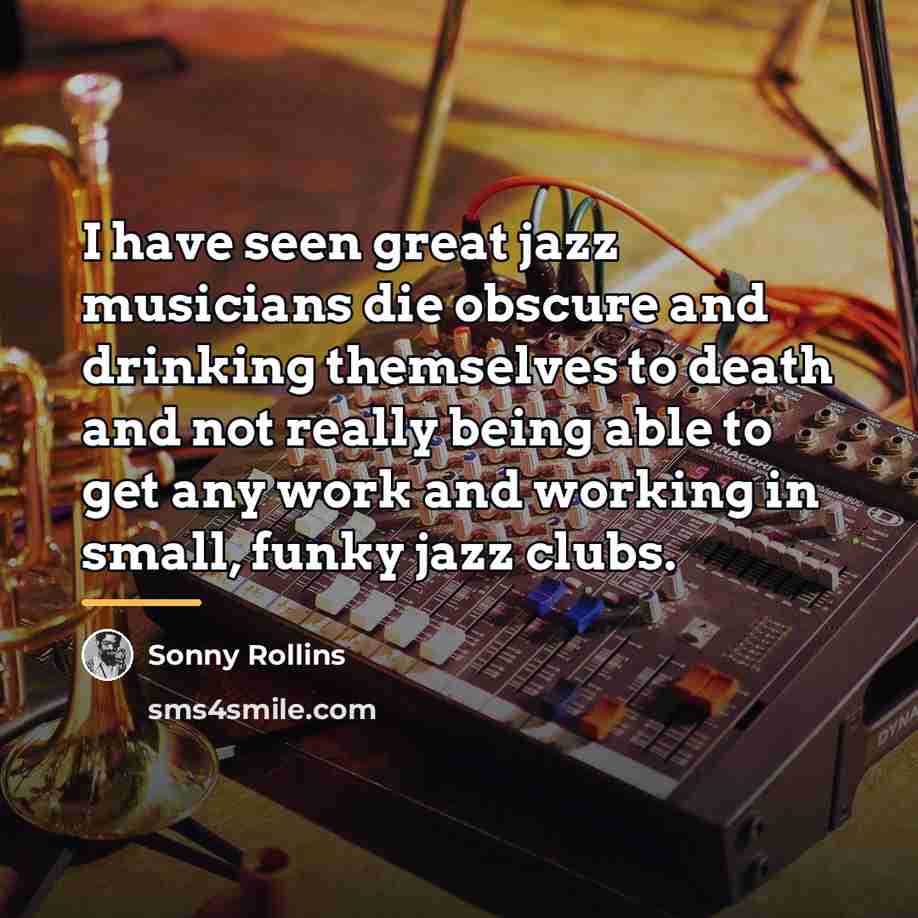 “I have seen great jazz musicians die obscure and drinking…” quote by Sonny Rollins