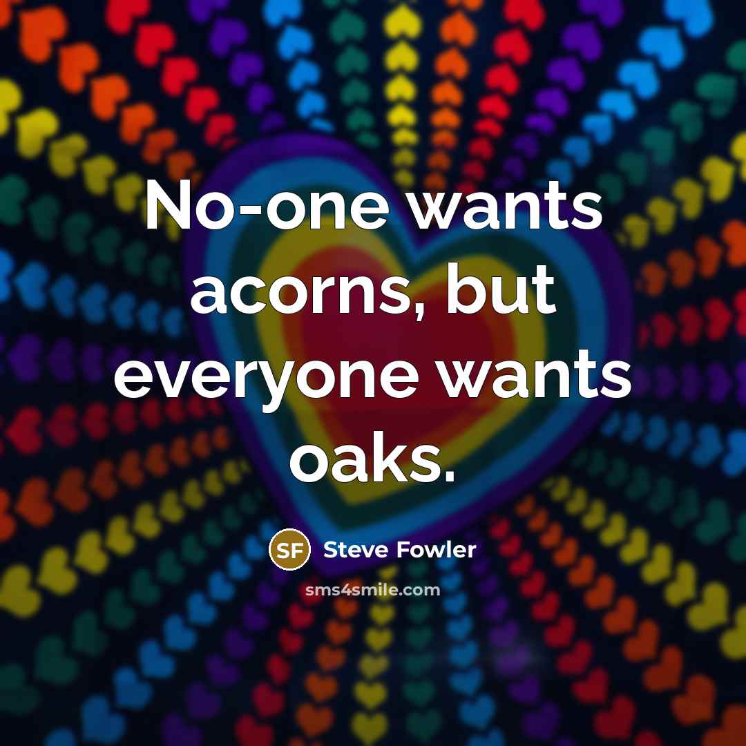 “No-one wants acorns, but everyone wants oaks.…” quote by Steve Fowler